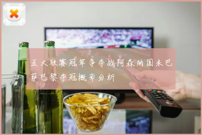 五大联赛冠军争夺战阿森纳国米巴萨巴黎夺冠概率分析