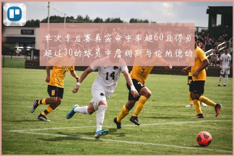 单次季后赛真实命中率超60且得分超过30的球员中詹姆斯与伦纳德的传奇表现