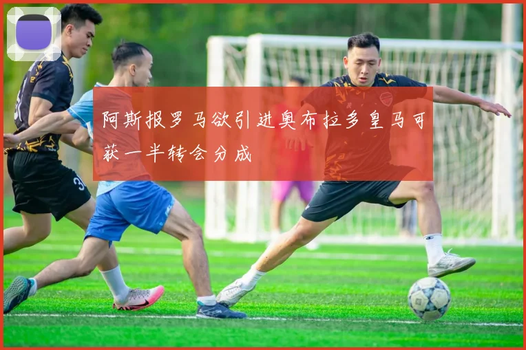 阿斯报罗马欲引进奥布拉多皇马可获一半转会分成