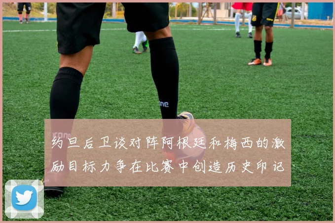 约旦后卫谈对阵阿根廷和梅西的激励目标力争在比赛中创造历史印记