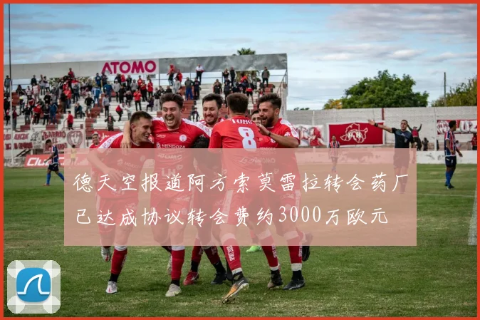 德天空报道阿方索莫雷拉转会药厂已达成协议转会费约3000万欧元
