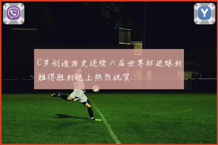 C罗创造历史连续六届世界杯进球利雅得胜利送上热烈祝贺