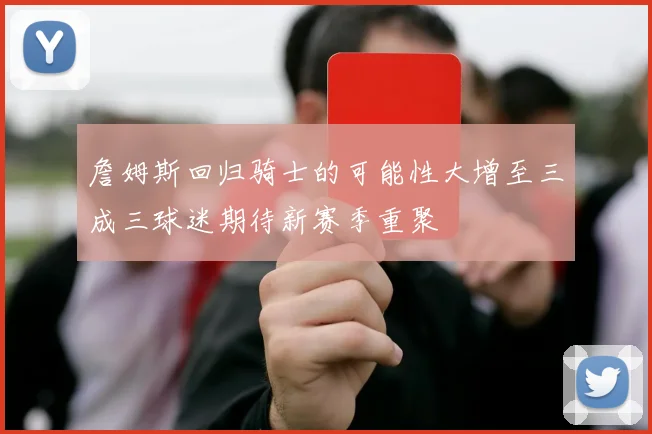 詹姆斯回归骑士的可能性大增至三成三球迷期待新赛季重聚