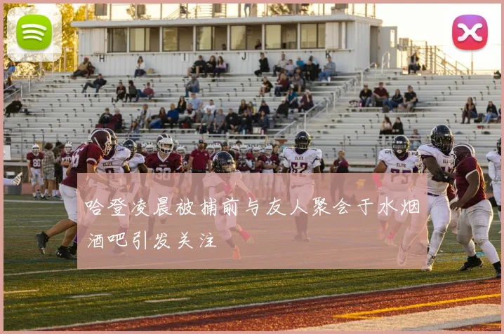 哈登凌晨被捕前与友人聚会于水烟酒吧引发关注