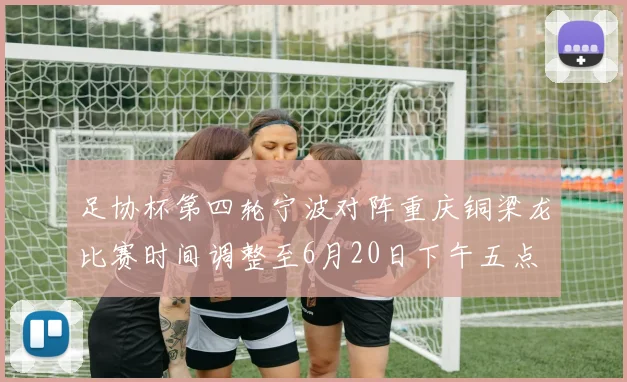 足协杯第四轮宁波对阵重庆铜梁龙比赛时间调整至6月20日下午五点