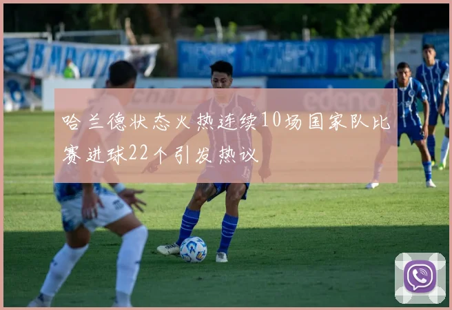 哈兰德状态火热连续10场国家队比赛进球22个引发热议
