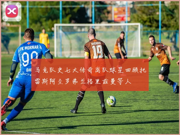 马竞队史七大传奇离队球星回顾托雷斯阿圭罗弗兰格里兹曼等人