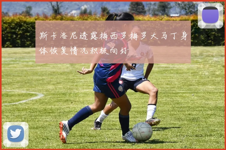 斯卡洛尼透露梅西罗梅罗大马丁身体恢复情况积极向好