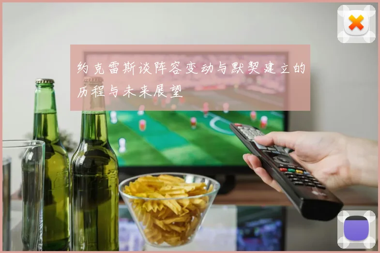 约克雷斯谈阵容变动与默契建立的历程与未来展望